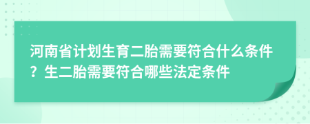 河南省计划生育二胎需要符合什么条件？生二胎需要符合哪些法定条件