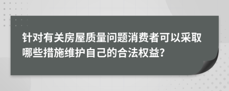 针对有关房屋质量问题消费者可以采取哪些措施维护自己的合法权益？