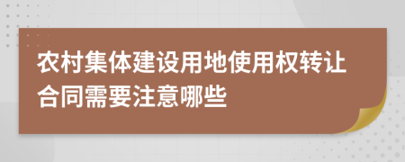 农村集体建设用地使用权转让合同需要注意哪些