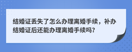 结婚证丢失了怎么办理离婚手续，补办结婚证后还能办理离婚手续吗？