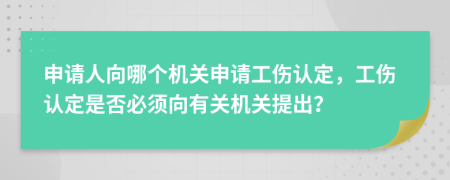 申请人向哪个机关申请工伤认定，工伤认定是否必须向有关机关提出？