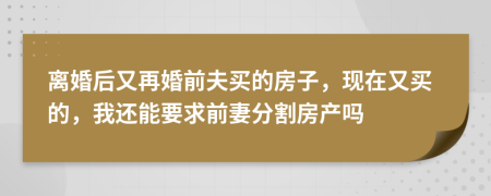 离婚后又再婚前夫买的房子，现在又买的，我还能要求前妻分割房产吗