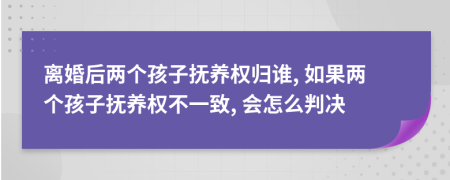 离婚后两个孩子抚养权归谁, 如果两个孩子抚养权不一致, 会怎么判决