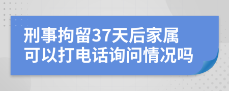 刑事拘留37天后家属可以打电话询问情况吗