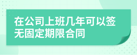 在公司上班几年可以签无固定期限合同