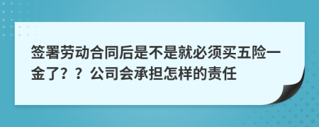 签署劳动合同后是不是就必须买五险一金了？？公司会承担怎样的责任