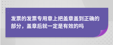 发票的发票专用章上把盖章盖到正确的部分，盖章后就一定是有效的吗