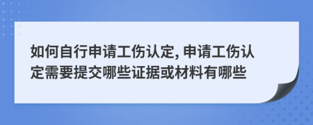 如何自行申请工伤认定, 申请工伤认定需要提交哪些证据或材料有哪些