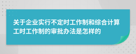 关于企业实行不定时工作制和综合计算工时工作制的审批办法是怎样的