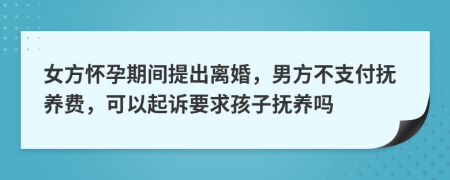 女方怀孕期间提出离婚，男方不支付抚养费，可以起诉要求孩子抚养吗