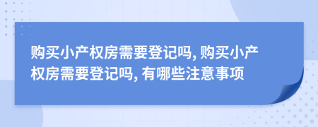 购买小产权房需要登记吗, 购买小产权房需要登记吗, 有哪些注意事项