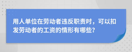 用人单位在劳动者违反职责时，可以扣发劳动者的工资的情形有哪些？