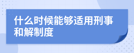 什么时候能够适用刑事和解制度