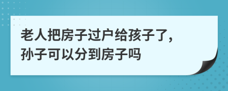老人把房子过户给孩子了, 孙子可以分到房子吗