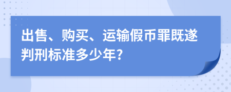 出售、购买、运输假币罪既遂判刑标准多少年?