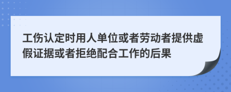 工伤认定时用人单位或者劳动者提供虚假证据或者拒绝配合工作的后果