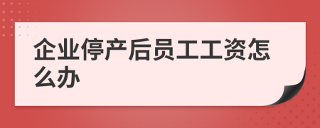 企业停产后员工工资怎么办