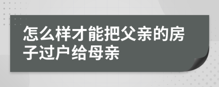 怎么样才能把父亲的房子过户给母亲