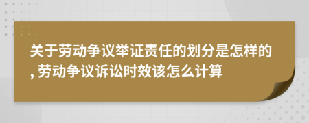 关于劳动争议举证责任的划分是怎样的, 劳动争议诉讼时效该怎么计算