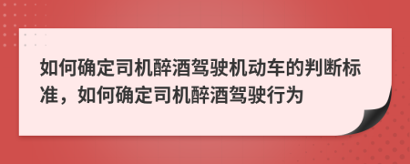 如何确定司机醉酒驾驶机动车的判断标准，如何确定司机醉酒驾驶行为