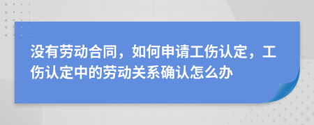 没有劳动合同，如何申请工伤认定，工伤认定中的劳动关系确认怎么办