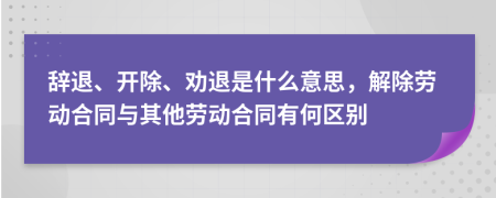 辞退、开除、劝退是什么意思，解除劳动合同与其他劳动合同有何区别