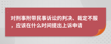 对刑事附带民事诉讼的判决、裁定不服，应该在什么时间提出上诉申请