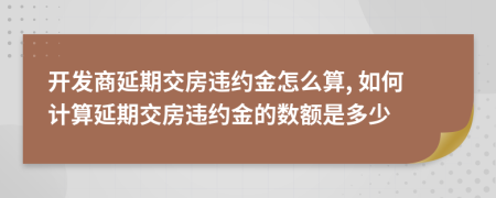 开发商延期交房违约金怎么算, 如何计算延期交房违约金的数额是多少