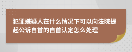 犯罪嫌疑人在什么情况下可以向法院提起公诉自首的自首认定怎么处理