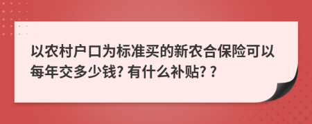 以农村户口为标准买的新农合保险可以每年交多少钱? 有什么补贴? ?