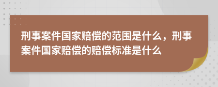 刑事案件国家赔偿的范围是什么，刑事案件国家赔偿的赔偿标准是什么