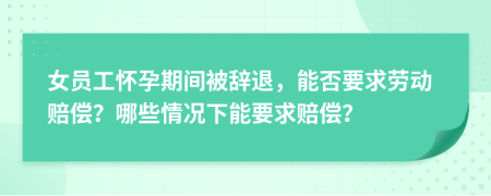 女员工怀孕期间被辞退，能否要求劳动赔偿？哪些情况下能要求赔偿？