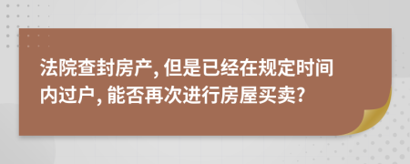 法院查封房产, 但是已经在规定时间内过户, 能否再次进行房屋买卖?