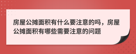 房屋公摊面积有什么要注意的吗，房屋公摊面积有哪些需要注意的问题