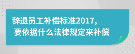 辞退员工补偿标准2017, 要依据什么法律规定来补偿