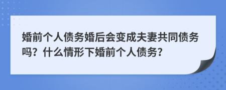 婚前个人债务婚后会变成夫妻共同债务吗？什么情形下婚前个人债务？