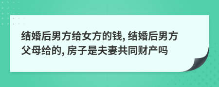 结婚后男方给女方的钱, 结婚后男方父母给的, 房子是夫妻共同财产吗