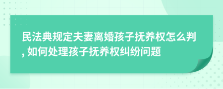 民法典规定夫妻离婚孩子抚养权怎么判, 如何处理孩子抚养权纠纷问题