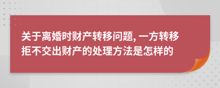 关于离婚时财产转移问题, 一方转移拒不交出财产的处理方法是怎样的