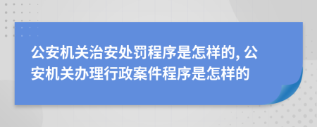 公安机关治安处罚程序是怎样的, 公安机关办理行政案件程序是怎样的