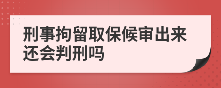 刑事拘留取保候审出来还会判刑吗