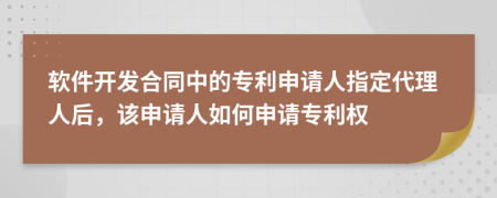 软件开发合同中的专利申请人指定代理人后，该申请人如何申请专利权