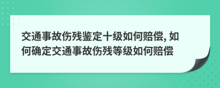 交通事故伤残鉴定十级如何赔偿, 如何确定交通事故伤残等级如何赔偿