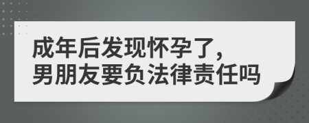 成年后发现怀孕了, 男朋友要负法律责任吗