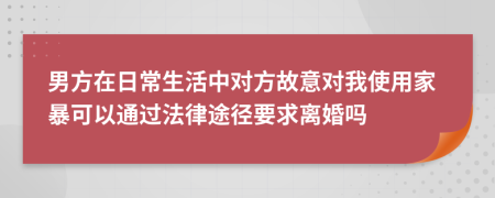 男方在日常生活中对方故意对我使用家暴可以通过法律途径要求离婚吗