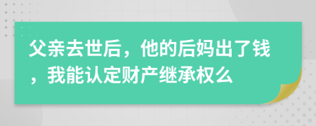 父亲去世后，他的后妈出了钱，我能认定财产继承权么