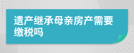 遗产继承母亲房产需要缴税吗