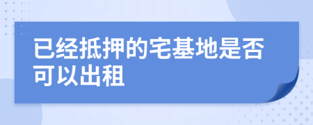 已经抵押的宅基地是否可以出租