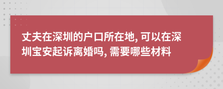 丈夫在深圳的户口所在地, 可以在深圳宝安起诉离婚吗, 需要哪些材料