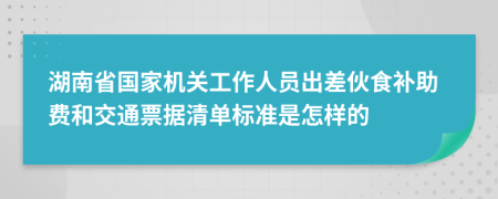 湖南省国家机关工作人员出差伙食补助费和交通票据清单标准是怎样的